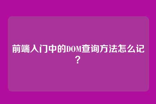 前端入门中的DOM查询方法怎么记？