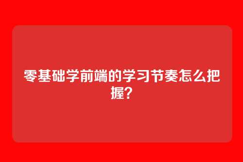 零基础学前端的学习节奏怎么把握？