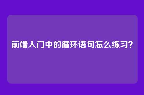 前端入门中的循环语句怎么练习？