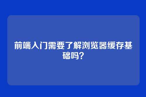 前端入门需要了解浏览器缓存基础吗？
