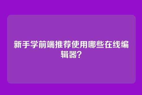 新手学前端推荐使用哪些在线编辑器？