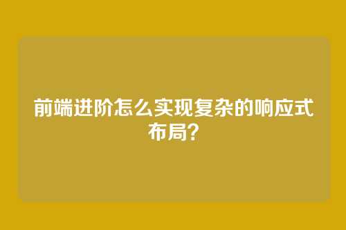 前端进阶怎么实现复杂的响应式布局？