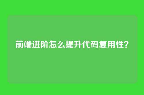 前端进阶怎么提升代码复用性？