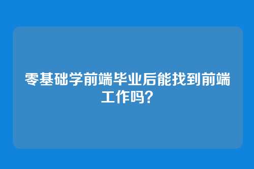 零基础学前端毕业后能找到前端工作吗？