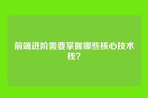 前端进阶需要掌握哪些核心技术栈？