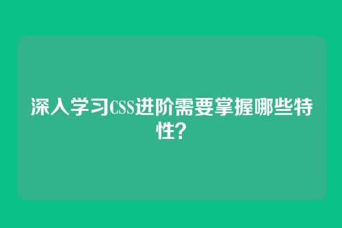 深入学习CSS进阶需要掌握哪些特性？