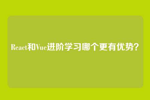 React和Vue进阶学习哪个更有优势？