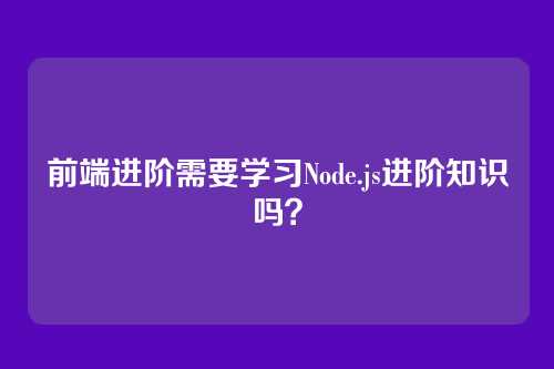 前端进阶需要学习Node.js进阶知识吗？