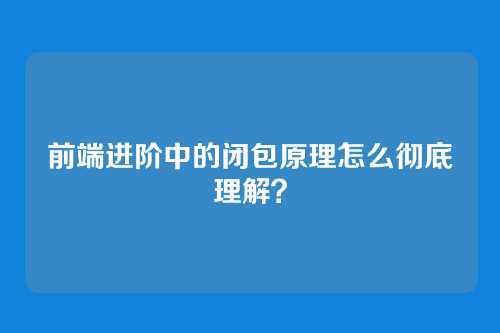 前端进阶中的闭包原理怎么彻底理解？
