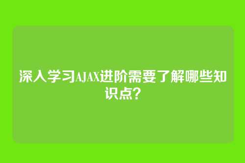 深入学习AJAX进阶需要了解哪些知识点？