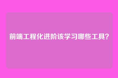 前端工程化进阶该学习哪些工具？