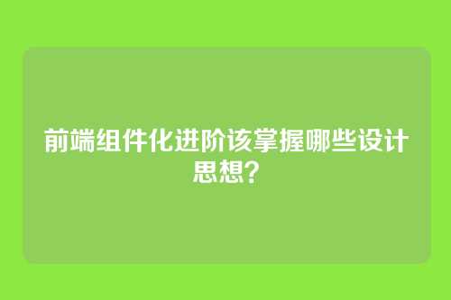前端组件化进阶该掌握哪些设计思想？