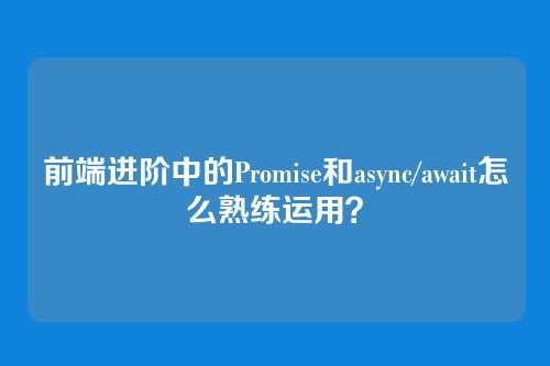 前端进阶中的Promise和async/await怎么熟练运用？