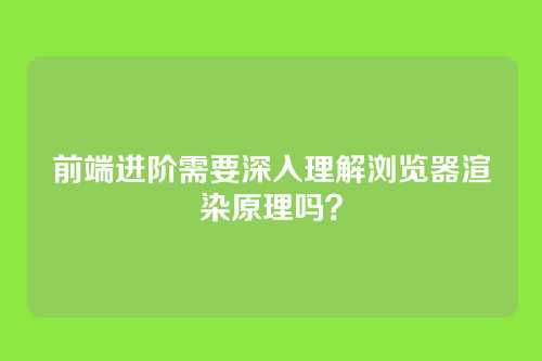 前端进阶需要深入理解浏览器渲染原理吗？