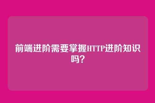 前端进阶需要掌握HTTP进阶知识吗？