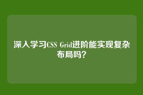 深入学习CSS Grid进阶能实现复杂布局吗？