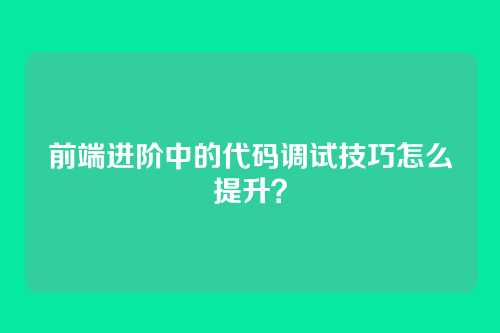 前端进阶中的代码调试技巧怎么提升？