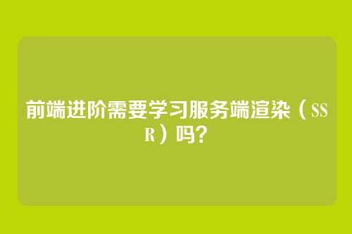 前端进阶需要学习服务端渲染（SSR）吗？
