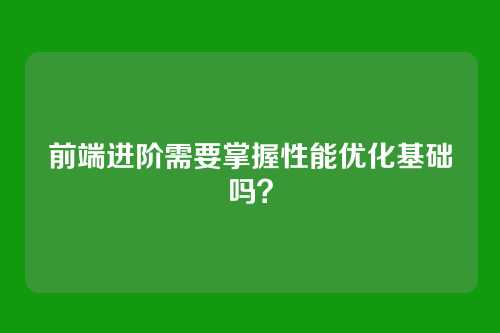 前端进阶需要掌握性能优化基础吗？