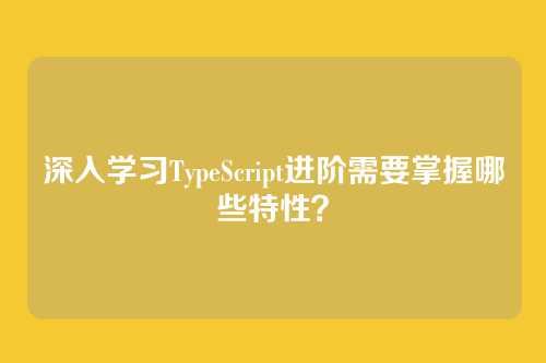 深入学习TypeScript进阶需要掌握哪些特性？