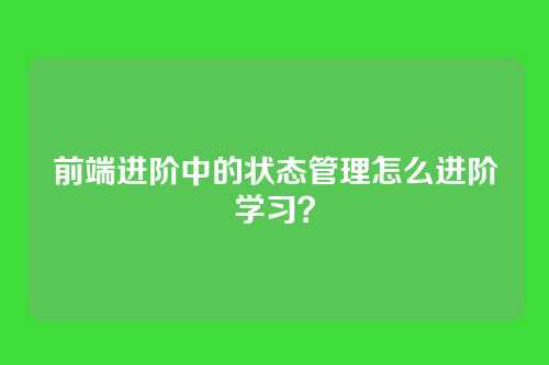 前端进阶中的状态管理怎么进阶学习？