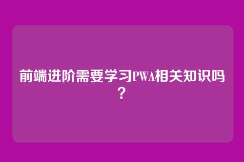 前端进阶需要学习PWA相关知识吗？