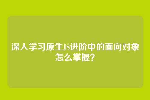 深入学习原生JS进阶中的面向对象怎么掌握？