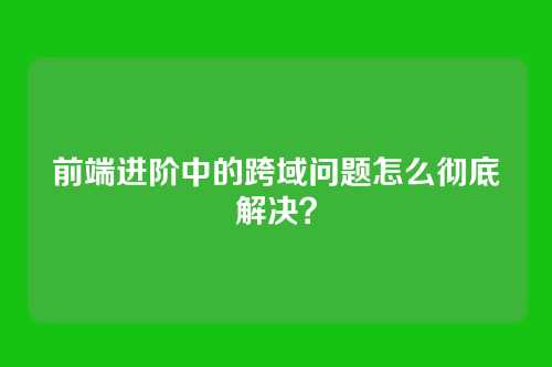 前端进阶中的跨域问题怎么彻底解决？