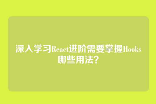 深入学习React进阶需要掌握Hooks哪些用法？