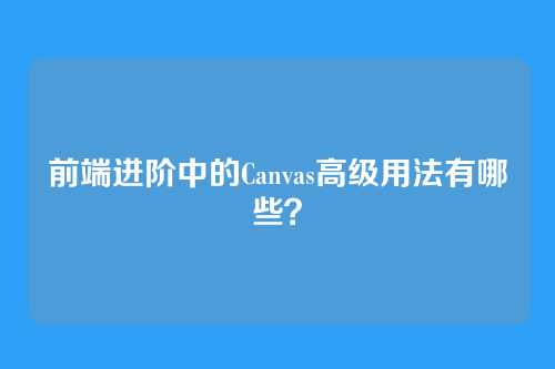 前端进阶中的Canvas高级用法有哪些？