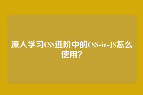 深入学习CSS进阶中的CSS-in-JS怎么使用？