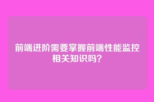 前端进阶需要掌握前端性能监控相关知识吗？