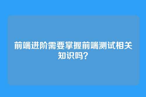 前端进阶需要掌握前端测试相关知识吗？