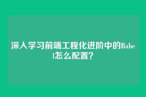 深入学习前端工程化进阶中的Babel怎么配置？