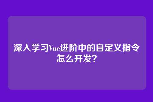 深入学习Vue进阶中的自定义指令怎么开发？