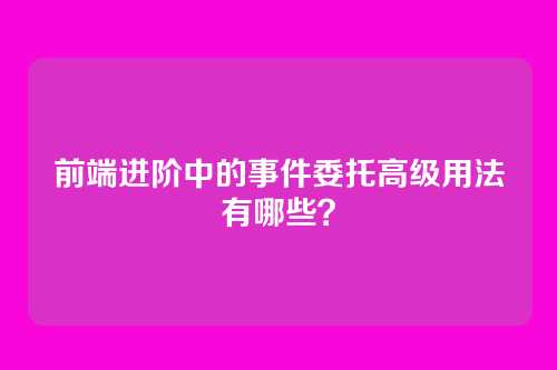 前端进阶中的事件委托高级用法有哪些？