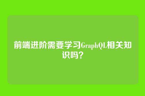 前端进阶需要学习GraphQL相关知识吗？