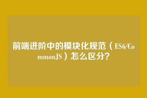 前端进阶中的模块化规范（ES6/CommonJS）怎么区分？