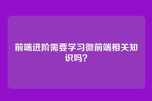 前端进阶需要学习微前端相关知识吗？