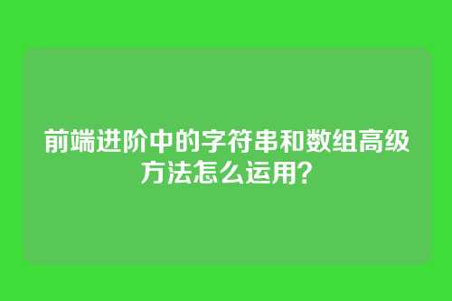 前端进阶中的字符串和数组高级方法怎么运用？