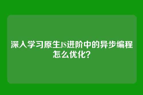 深入学习原生JS进阶中的异步编程怎么优化？
