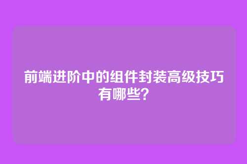 前端进阶中的组件封装高级技巧有哪些？