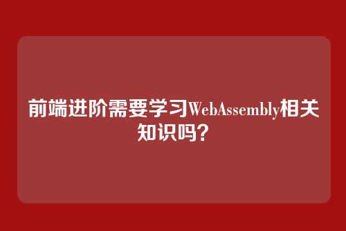 前端进阶需要学习WebAssembly相关知识吗？
