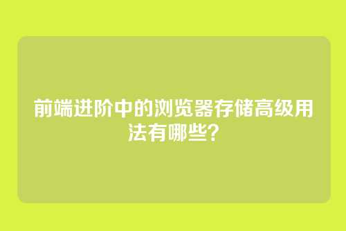 前端进阶中的浏览器存储高级用法有哪些？