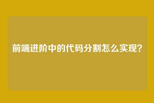 前端进阶中的代码分割怎么实现？