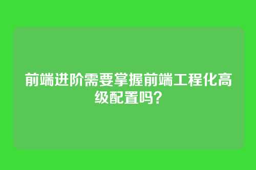 前端进阶需要掌握前端工程化高级配置吗？