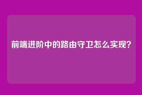 前端进阶中的路由守卫怎么实现？