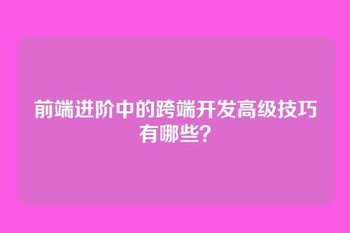 前端进阶中的跨端开发高级技巧有哪些？