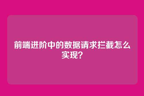 前端进阶中的数据请求拦截怎么实现？