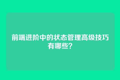 前端进阶中的状态管理高级技巧有哪些？